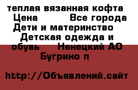 теплая вязанная кофта  › Цена ­ 300 - Все города Дети и материнство » Детская одежда и обувь   . Ненецкий АО,Бугрино п.